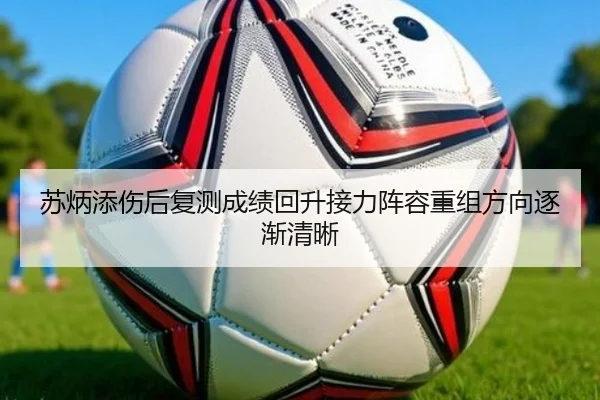 苏炳添伤后复测成绩回升接力阵容重组方向逐渐清晰